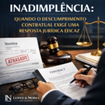 INADIMPLÊNCIA: QUANDO O DESCUMPRIMENTO CONTRATUAL EXIGE UMA RESPOSTA JURÍDICA EFICAZ